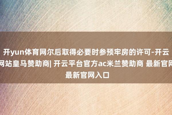 开yun体育网尔后取得必要时参预牢房的许可-开云平台网站皇马赞助商| 开云平台官方ac米兰赞助商 最新官网入口