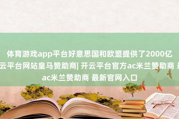 体育游戏app平台好意思国和欧盟提供了2000亿好意思元-开云平台网站皇马赞助商| 开云平台官方ac米兰赞助商 最新官网入口