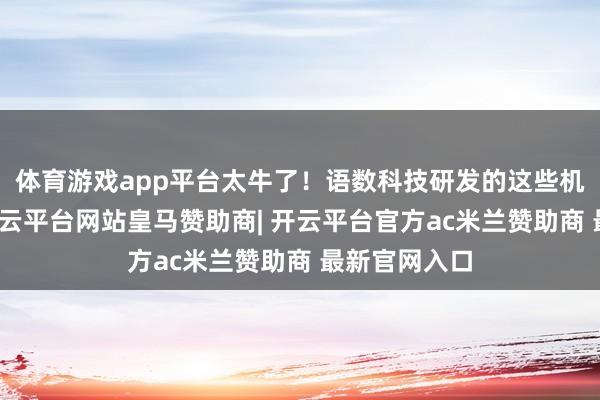 体育游戏app平台太牛了!语数科技研发的这些机器东谈主-开云平台网站皇马赞助商| 开云平台官方ac米兰赞助商 最新官网入口
