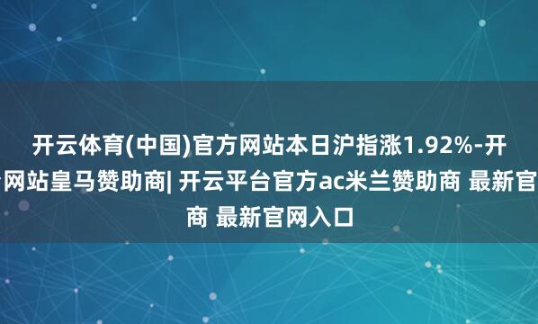 开云体育(中国)官方网站本日沪指涨1.92%-开云平台网站皇马赞助商| 开云平台官方ac米兰赞助商 最新官网入口