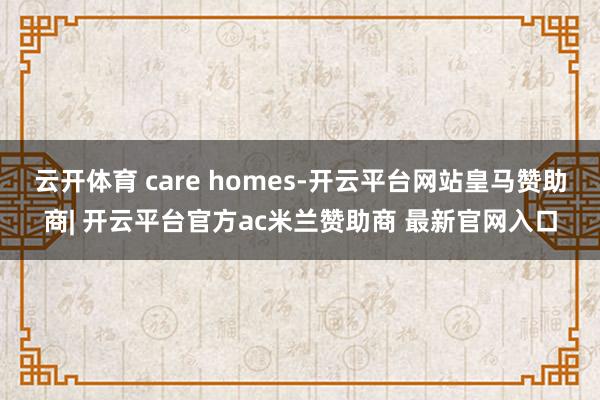 云开体育 care homes-开云平台网站皇马赞助商| 开云平台官方ac米兰赞助商 最新官网入口