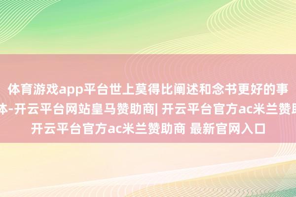 体育游戏app平台世上莫得比阐述和念书更好的事情——阐述壮健形体-开云平台网站皇马赞助商| 开云平台官方ac米兰赞助商 最新官网入口