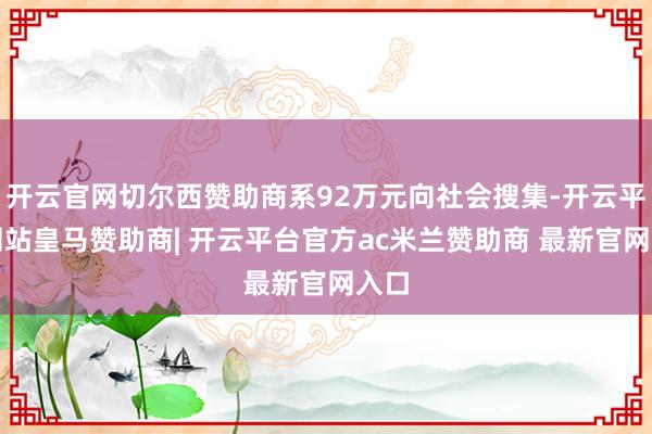 开云官网切尔西赞助商系92万元向社会搜集-开云平台网站皇马赞助商| 开云平台官方ac米兰赞助商 最新官网入口