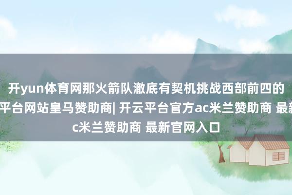 开yun体育网那火箭队澈底有契机挑战西部前四的位置-开云平台网站皇马赞助商| 开云平台官方ac米兰赞助商 最新官网入口