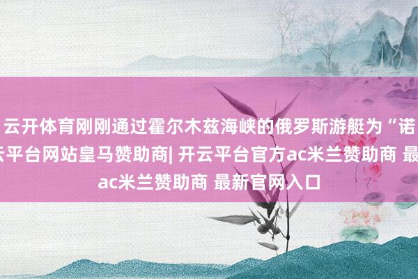 云开体育刚刚通过霍尔木兹海峡的俄罗斯游艇为“诺德号”-开云平台网站皇马赞助商| 开云平台官方ac米兰赞助商 最新官网入口
