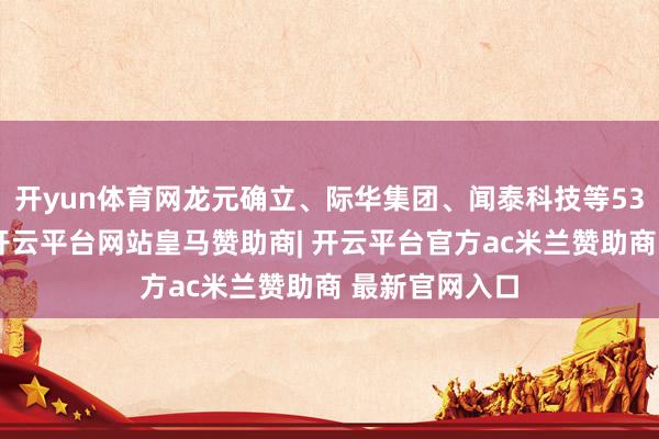 开yun体育网龙元确立、际华集团、闻泰科技等53只个股停牌-开云平台网站皇马赞助商| 开云平台官方ac米兰赞助商 最新官网入口
