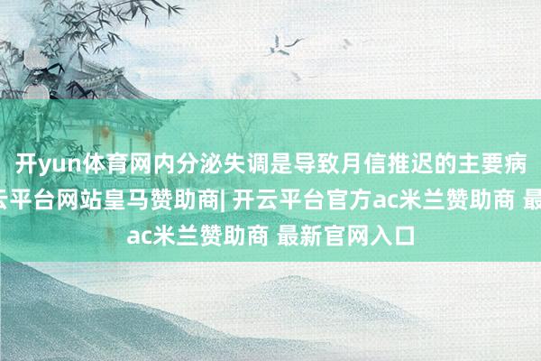 开yun体育网内分泌失调是导致月信推迟的主要病理原因-开云平台网站皇马赞助商| 开云平台官方ac米兰赞助商 最新官网入口