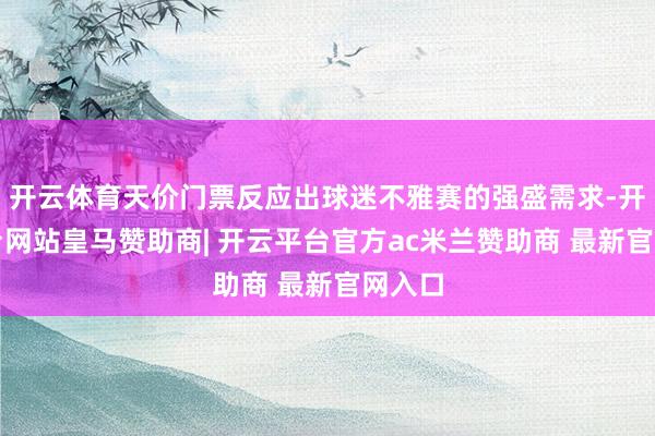 开云体育天价门票反应出球迷不雅赛的强盛需求-开云平台网站皇马赞助商| 开云平台官方ac米兰赞助商 最新官网入口