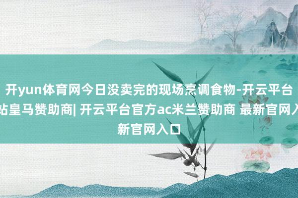 开yun体育网今日没卖完的现场烹调食物-开云平台网站皇马赞助商| 开云平台官方ac米兰赞助商 最新官网入口