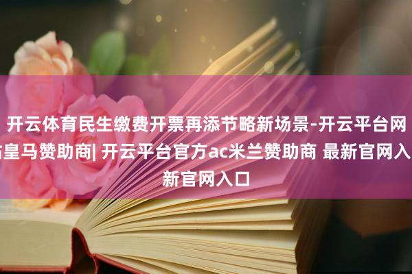 开云体育民生缴费开票再添节略新场景-开云平台网站皇马赞助商| 开云平台官方ac米兰赞助商 最新官网入口