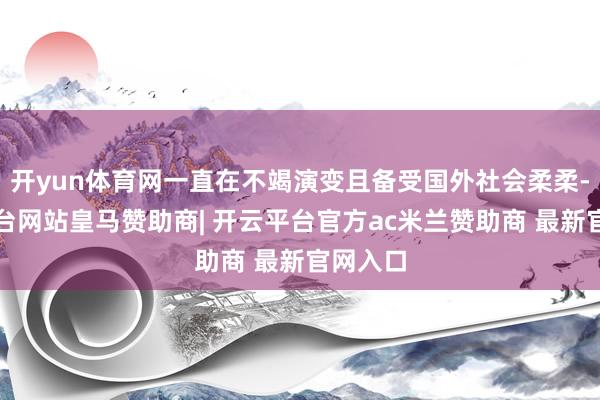 开yun体育网一直在不竭演变且备受国外社会柔柔-开云平台网站皇马赞助商| 开云平台官方ac米兰赞助商 最新官网入口