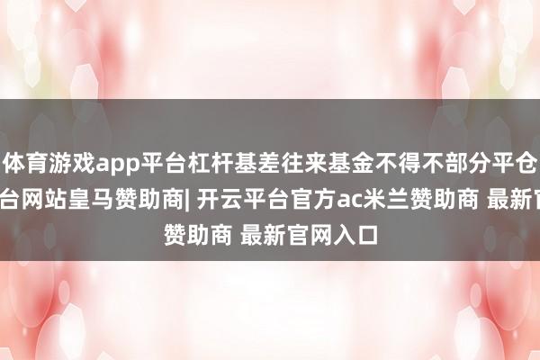 体育游戏app平台杠杆基差往来基金不得不部分平仓-开云平台网站皇马赞助商| 开云平台官方ac米兰赞助商 最新官网入口