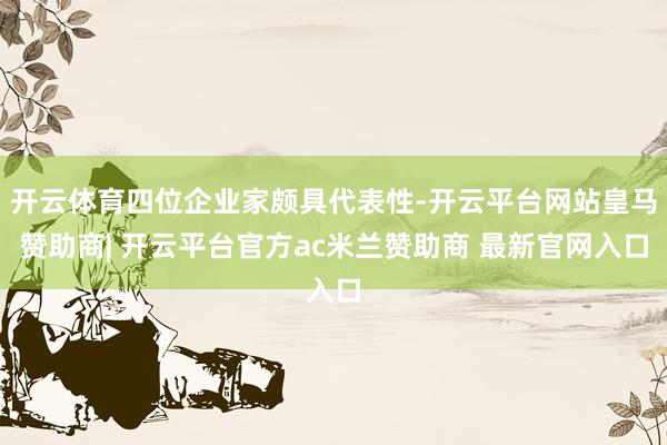 开云体育四位企业家颇具代表性-开云平台网站皇马赞助商| 开云平台官方ac米兰赞助商 最新官网入口