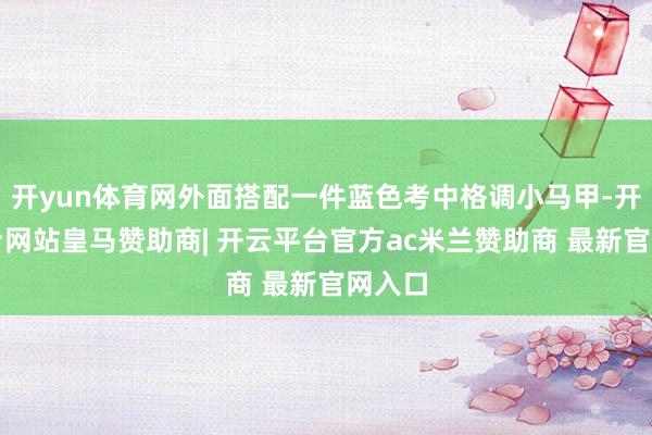 开yun体育网外面搭配一件蓝色考中格调小马甲-开云平台网站皇马赞助商| 开云平台官方ac米兰赞助商 最新官网入口