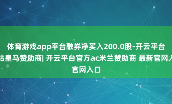 体育游戏app平台融券净买入200.0股-开云平台网站皇马赞助商| 开云平台官方ac米兰赞助商 最新官网入口