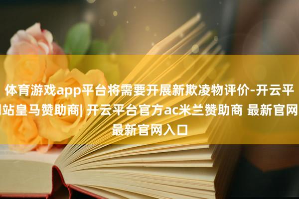 体育游戏app平台将需要开展新欺凌物评价-开云平台网站皇马赞助商| 开云平台官方ac米兰赞助商 最新官网入口