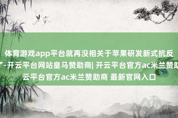 体育游戏app平台就再没相关于苹果研发新式抗反射浮现层的爆料了-开云平台网站皇马赞助商| 开云平台官方ac米兰赞助商 最新官网入口