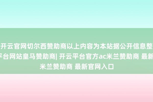开云官网切尔西赞助商以上内容为本站据公开信息整理-开云平台网站皇马赞助商| 开云平台官方ac米兰赞助商 最新官网入口