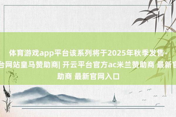 体育游戏app平台该系列将于2025年秋季发售-开云平台网站皇马赞助商| 开云平台官方ac米兰赞助商 最新官网入口