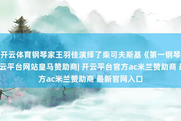 开云体育钢琴家王羽佳演绎了柴可夫斯基《第一钢琴协奏曲》-开云平台网站皇马赞助商| 开云平台官方ac米兰赞助商 最新官网入口