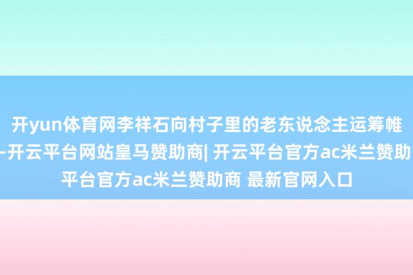 开yun体育网李祥石向村子里的老东说念主运筹帷幄石描摹的来历-开云平台网站皇马赞助商| 开云平台官方ac米兰赞助商 最新官网入口