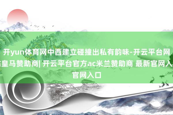 开yun体育网中西建立碰撞出私有韵味-开云平台网站皇马赞助商| 开云平台官方ac米兰赞助商 最新官网入口