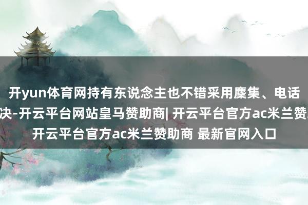 开yun体育网持有东说念主也不错采用麇集、电话或其他方式进行表决-开云平台网站皇马赞助商| 开云平台官方ac米兰赞助商 最新官网入口