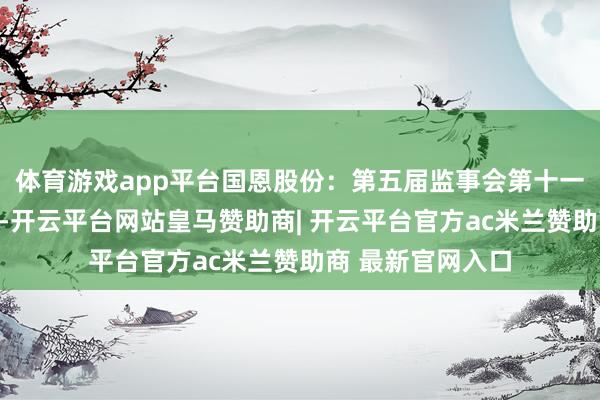 体育游戏app平台国恩股份：第五届监事会第十一次会议方案公告-开云平台网站皇马赞助商| 开云平台官方ac米兰赞助商 最新官网入口