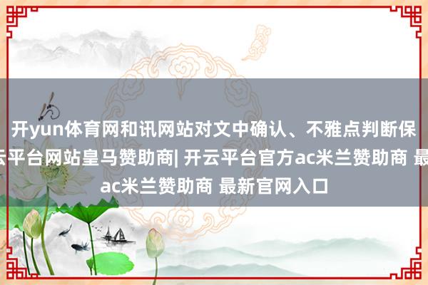开yun体育网和讯网站对文中确认、不雅点判断保握中立-开云平台网站皇马赞助商| 开云平台官方ac米兰赞助商 最新官网入口