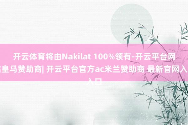 开云体育将由Nakilat 100%领有-开云平台网站皇马赞助商| 开云平台官方ac米兰赞助商 最新官网入口