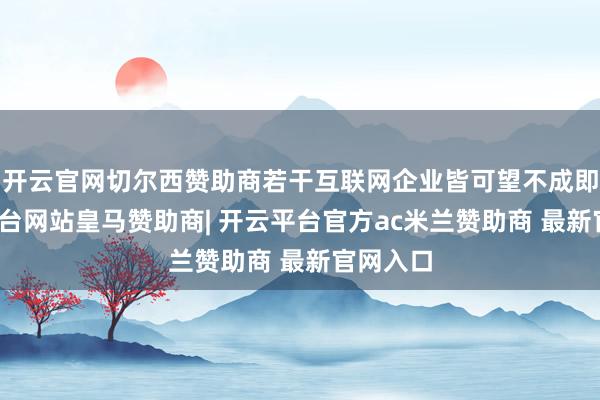 开云官网切尔西赞助商若干互联网企业皆可望不成即-开云平台网站皇马赞助商| 开云平台官方ac米兰赞助商 最新官网入口