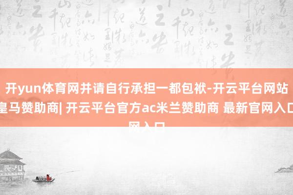 开yun体育网并请自行承担一都包袱-开云平台网站皇马赞助商| 开云平台官方ac米兰赞助商 最新官网入口