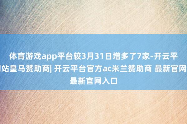 体育游戏app平台较3月31日增多了7家-开云平台网站皇马赞助商| 开云平台官方ac米兰赞助商 最新官网入口