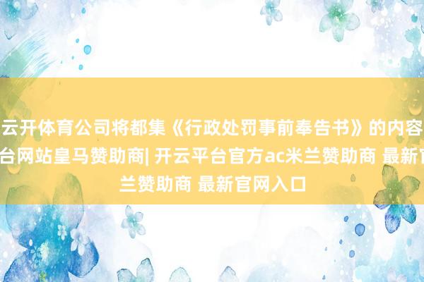云开体育公司将都集《行政处罚事前奉告书》的内容-开云平台网站皇马赞助商| 开云平台官方ac米兰赞助商 最新官网入口