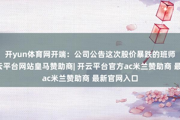 开yun体育网开端：公司公告这次股价暴跌的班师导火索-开云平台网站皇马赞助商| 开云平台官方ac米兰赞助商 最新官网入口