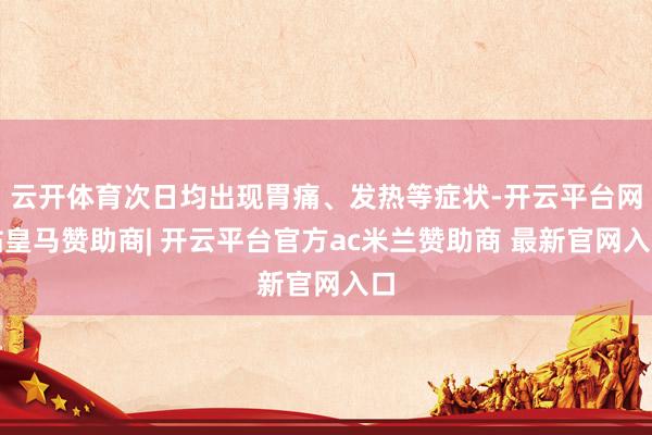 云开体育次日均出现胃痛、发热等症状-开云平台网站皇马赞助商| 开云平台官方ac米兰赞助商 最新官网入口