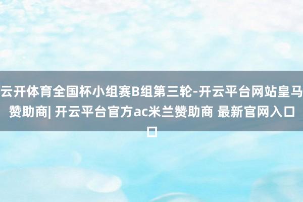 云开体育全国杯小组赛B组第三轮-开云平台网站皇马赞助商| 开云平台官方ac米兰赞助商 最新官网入口