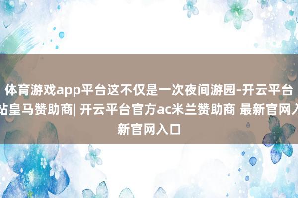 体育游戏app平台这不仅是一次夜间游园-开云平台网站皇马赞助商| 开云平台官方ac米兰赞助商 最新官网入口