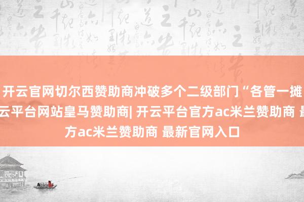 开云官网切尔西赞助商冲破多个二级部门“各管一摊”的处所-开云平台网站皇马赞助商| 开云平台官方ac米兰赞助商 最新官网入口