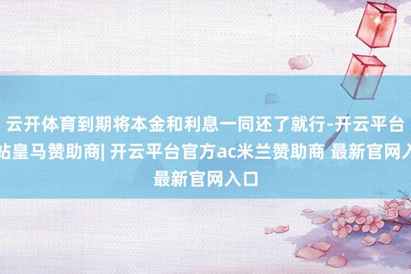 云开体育到期将本金和利息一同还了就行-开云平台网站皇马赞助商| 开云平台官方ac米兰赞助商 最新官网入口