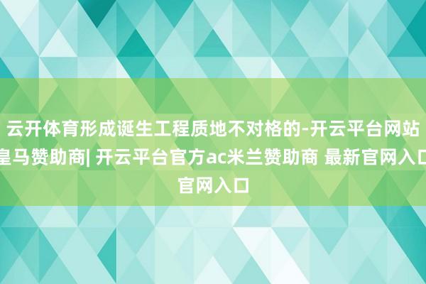 云开体育形成诞生工程质地不对格的-开云平台网站皇马赞助商| 开云平台官方ac米兰赞助商 最新官网入口