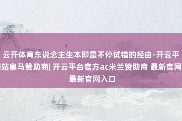 云开体育东说念主生本即是不停试错的经由-开云平台网站皇马赞助商| 开云平台官方ac米兰赞助商 最新官网入口