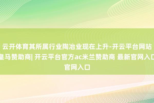 云开体育其所属行业陶冶业现在上升-开云平台网站皇马赞助商| 开云平台官方ac米兰赞助商 最新官网入口