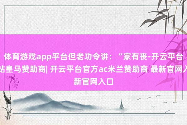 体育游戏app平台但老功令讲：“家有丧-开云平台网站皇马赞助商| 开云平台官方ac米兰赞助商 最新官网入口