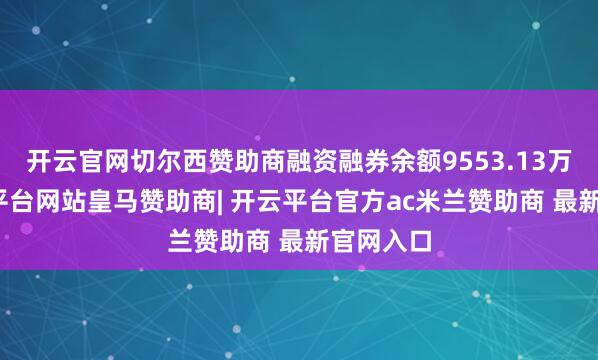 开云官网切尔西赞助商融资融券余额9553.13万元-开云平台网站皇马赞助商| 开云平台官方ac米兰赞助商 最新官网入口
