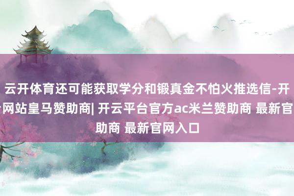 云开体育还可能获取学分和锻真金不怕火推选信-开云平台网站皇马赞助商| 开云平台官方ac米兰赞助商 最新官网入口