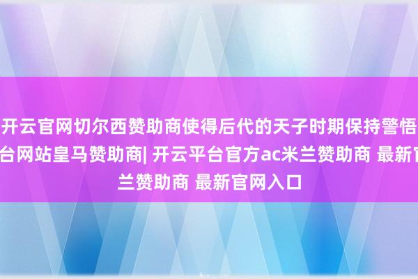 开云官网切尔西赞助商使得后代的天子时期保持警悟-开云平台网站皇马赞助商| 开云平台官方ac米兰赞助商 最新官网入口