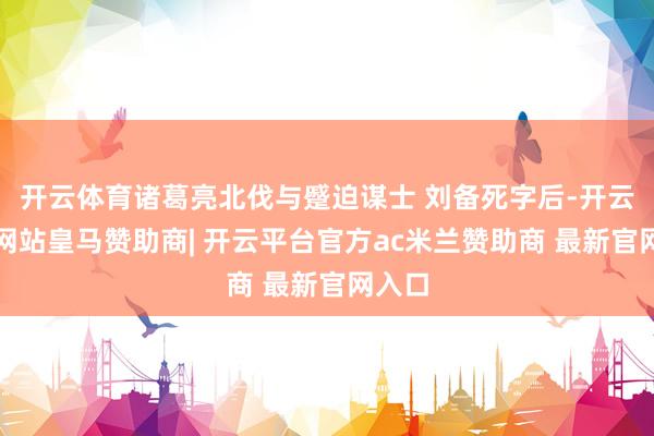 开云体育诸葛亮北伐与蹙迫谋士 刘备死字后-开云平台网站皇马赞助商| 开云平台官方ac米兰赞助商 最新官网入口