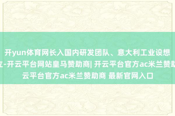 开yun体育网长入国内研发团队、意大利工业设想团队共同和洽竖立-开云平台网站皇马赞助商| 开云平台官方ac米兰赞助商 最新官网入口