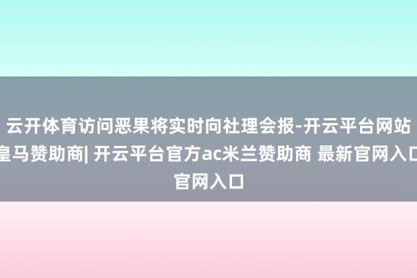 云开体育访问恶果将实时向社理会报-开云平台网站皇马赞助商| 开云平台官方ac米兰赞助商 最新官网入口